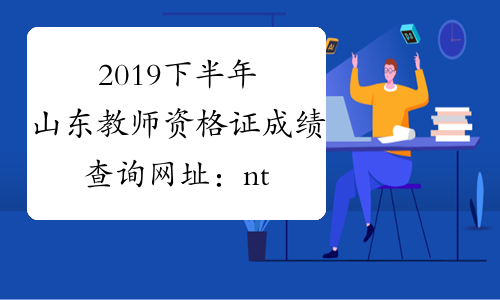 2019下半年山东教师资格证成绩查询网址ntceneeaeducn