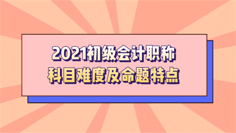 2021初级会计职称科目难度及命题特点.png