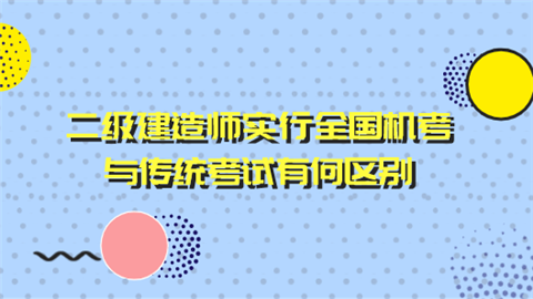 二级建造师实行全国机考 与传统考试有何区别.png