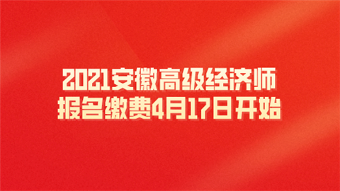 2021安徽高级经济师报名缴费4月17日开始.png