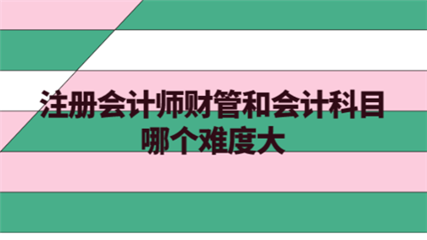 注册会计师财管和会计科目哪个难度大.png