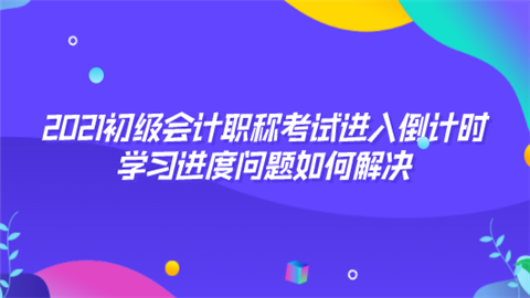 2021初级<a style='color:#2f2f2f;cursor:pointer;' href='http://wenda.hqwx.com/article-32688.html'>会计职称</a>考试进入倒计时 学习进度问题如何解决.png