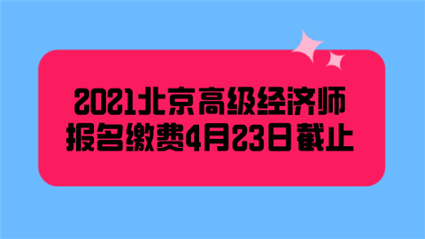 2021北京高级经济师报名缴费4月23日截止.png