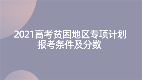 2021高考贫困地区专项计划报考条件及分数.png