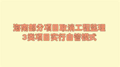 海南部分项目取消工程监理 3类项目实行自管模式.png