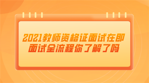 2021教师资格证面试在即 面试全流程你了解了吗.png