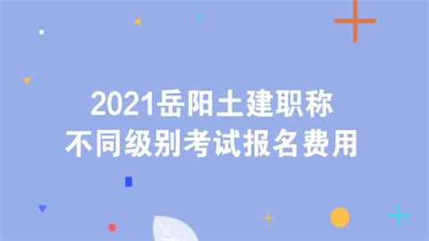 2021岳阳土建职称不同级别考试报名费用.png