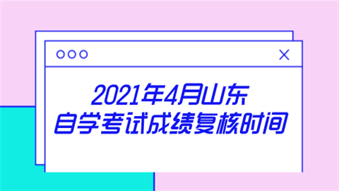 2021年4月山东自学考试成绩复核时间.png