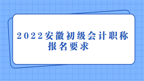 2022安徽初级会计职称报名要求.png