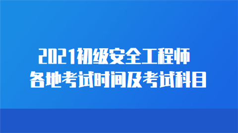 2021初级安全工程师各地考试时间及考试科目.png