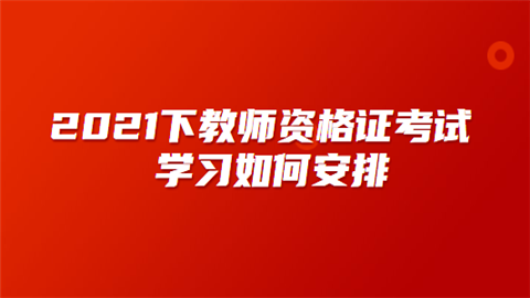 2021下教师资格证考试学习如何安排.png