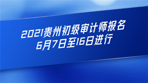 2021贵州初级审计师报名6月7日至16日进行.png