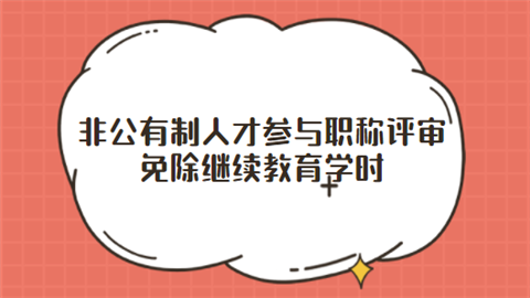 非公有制人才参与职称评审免除继续教育学时.png