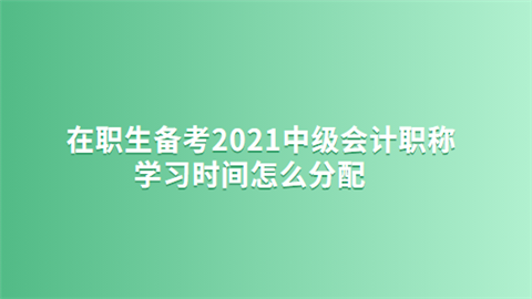 在职生备考2021中级会计职称学习时间怎么分配.png