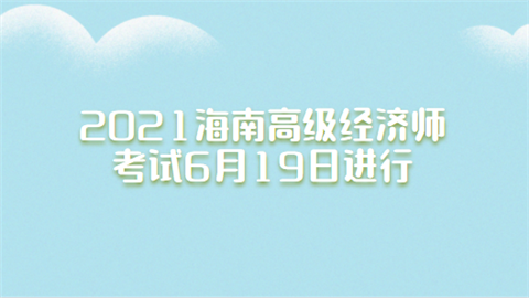 2021海南高级经济师考试6月19日进行.png