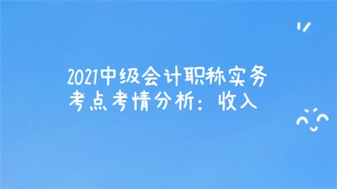 2021中级会计职称实务考点考情分析：收入.png