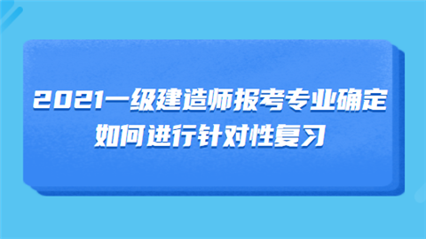 2021一级建造师报考专业确定 如何进行针对性复习.png