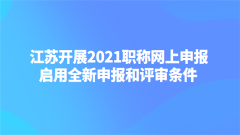 江苏开展2021职称网上申报 启用全新申报和评审条件.png