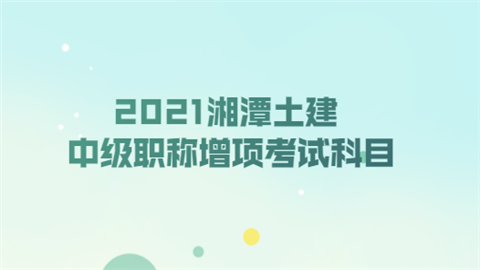 2021湘潭土建中级职称增项考试科目.png