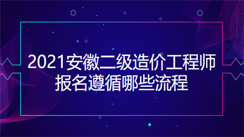 2021安徽二级造价工程师报名遵循哪些流程.png