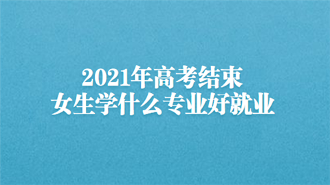 2021年高考结束 女生学什么专业好就业.png