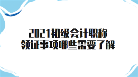 2021初级会计职称领证事项哪些需要了解.png