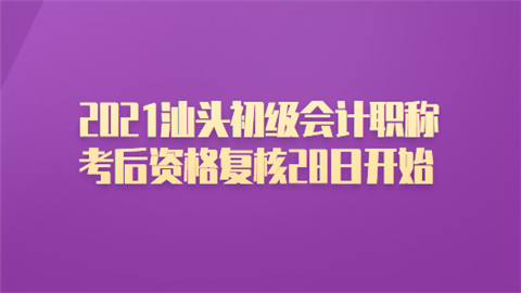 2021汕头初级会计职称考后资格复核28日开始.png