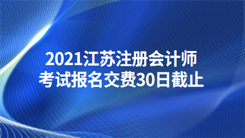 2021江苏注册会计师考试报名交费30日截止.png