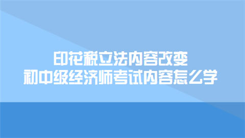 印花税立法内容改变 初<a style='color:#2f2f2f;cursor:pointer;' href='http://wenda.hqwx.com/article-35561.html'>中级经济师考试</a>内容怎么学.png