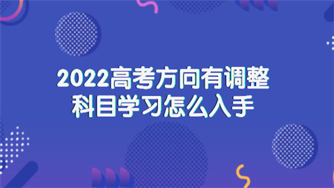 2022高考方向有调整 科目学习怎么入手.png