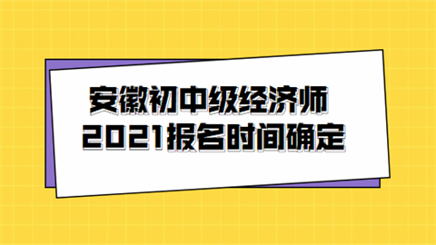 安徽初中级经济师2021报名时间确定 考试报名怎么进行.png