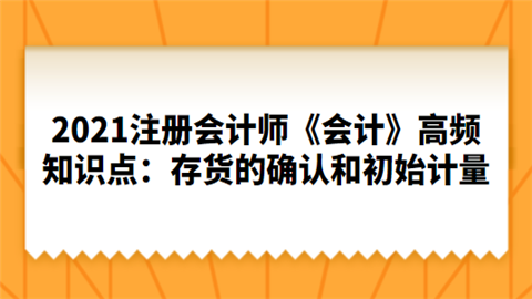 2021注册会计师《会计》高频知识点：存货的确认和初始计量.png