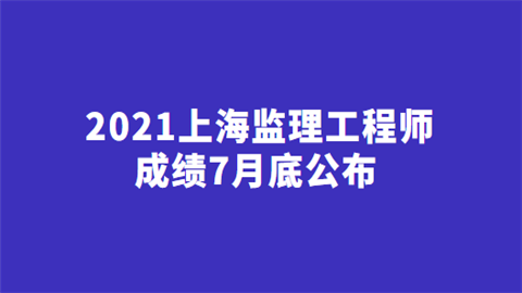 2021上海监理工程师成绩7月底公布.png