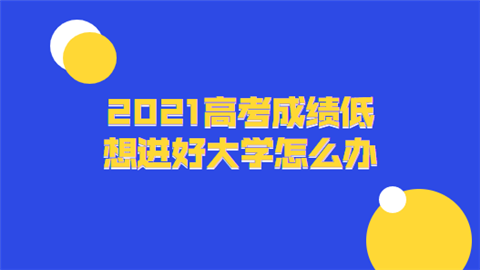 2021高考成绩低想进好大学怎么办.png