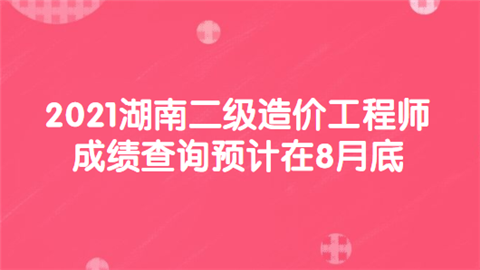 2021湖南二级造价工程师成绩查询预计在8月底.png