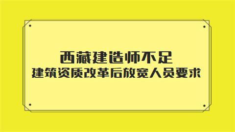 西藏建造师不足 建筑资质改革后放宽人员要求.png