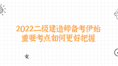 2022二级建造师备考伊始 重要考点如何更好把握.png