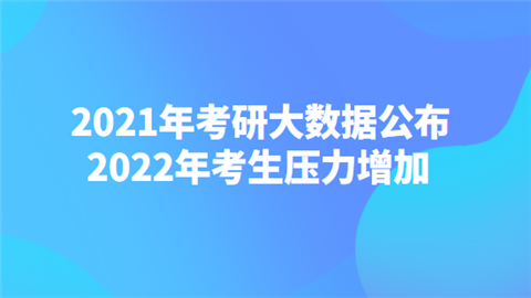 2021年考研大数据公布 2022年考生压力增加.png