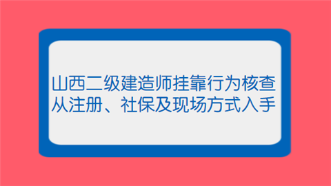 山西二级建造师挂靠行为核查从注册、社保及现场方式入手.png