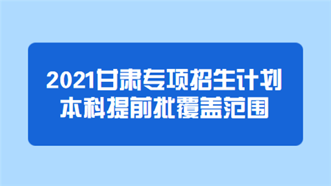 2021甘肃专项招生计划本科提前批覆盖范围.png