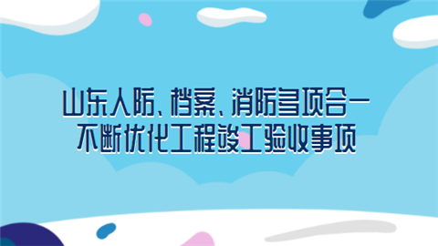 山东人防、档案、消防多项合一 不断优化工程竣工验收事项.png