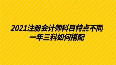 2021注册会计师科目特点不同 一年三科如何搭配.png