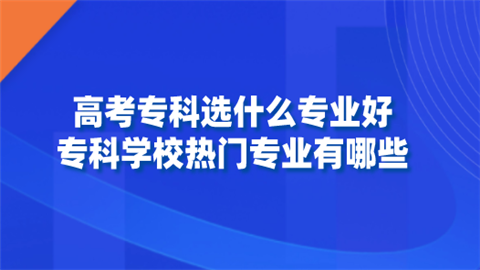 高考专科选什么专业好 专科学校热门专业有哪些.png