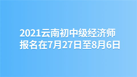 2021云南初中级经济师报名在7月27日至8月6日.png