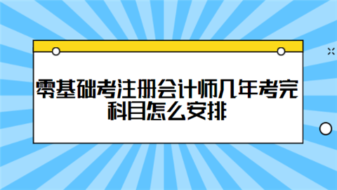 零基础考注册会计师几年考完 科目怎么安排.png