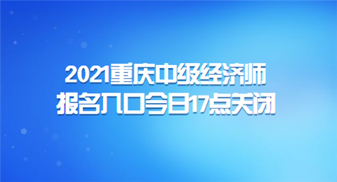 2021重庆中级经济师报名入口今日17点关闭.png