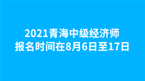 2021青海中级经济师报名时间在8月6日至17日.png