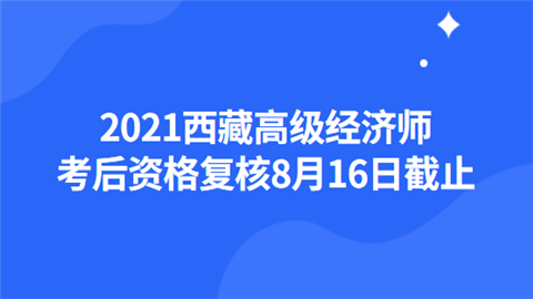 2021西藏高级经济师考后资格复核8月16日截止.png