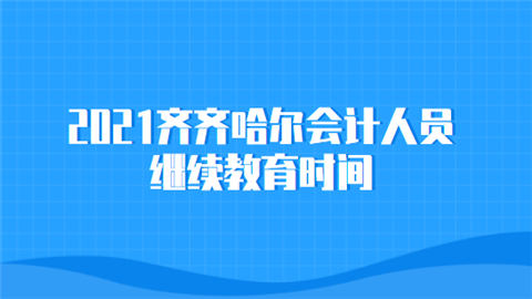 2021齐齐哈尔会计人员继续教育时间.png