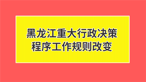 黑龙江重大行政决策程序工作规则改变.png